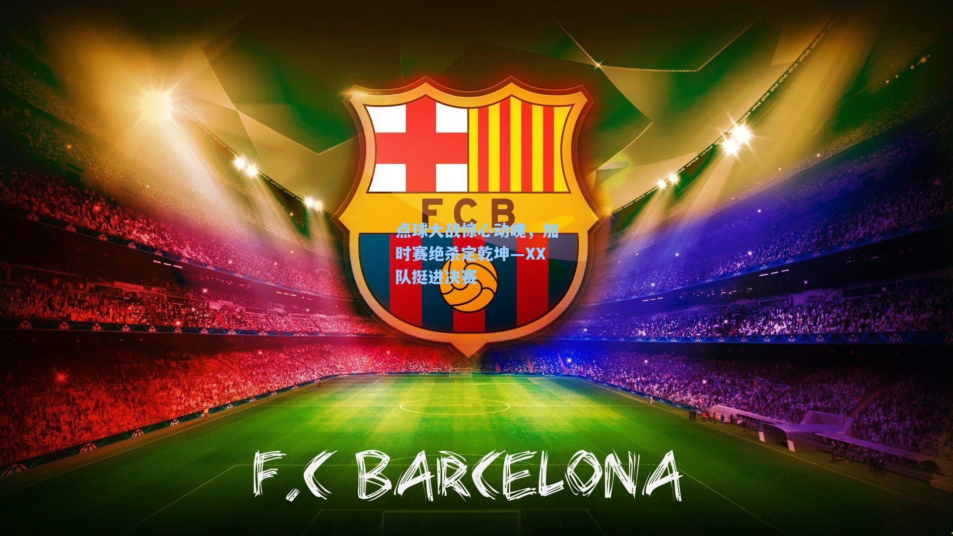 【问鼎官网】点球大战惊心动魄，加时赛绝杀定乾坤—XX队挺进决赛