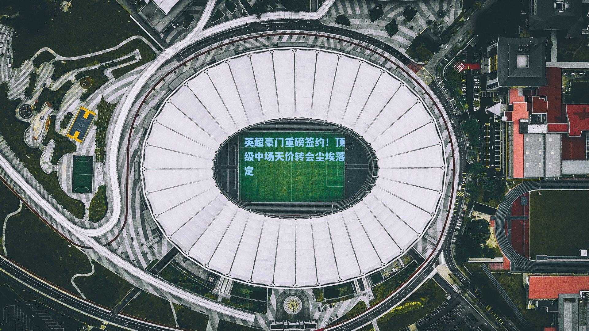 英超豪门重磅签约！顶级中场天价转会尘埃落定