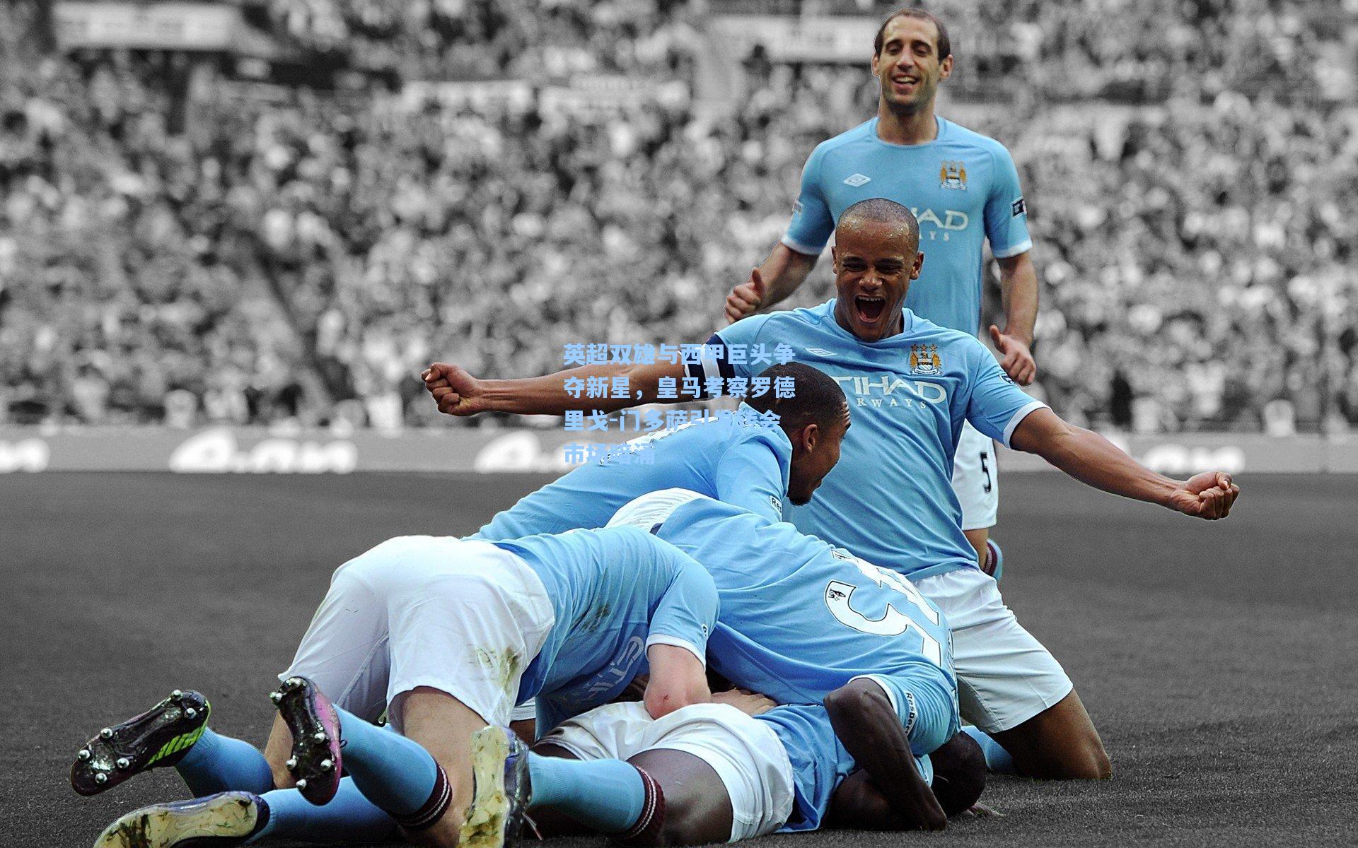 问鼎娱乐|英超双雄与西甲巨头争夺新星，皇马考察罗德里戈-门多萨引发转会市场暗涌