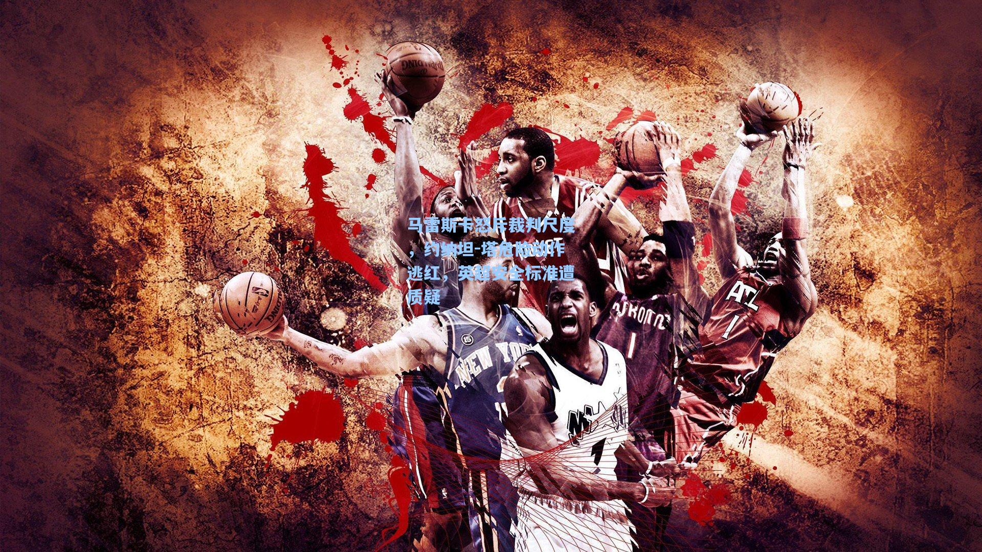 问鼎官网：马雷斯卡怒斥裁判尺度，约纳坦-塔危险动作逃红，英超安全标准遭质疑