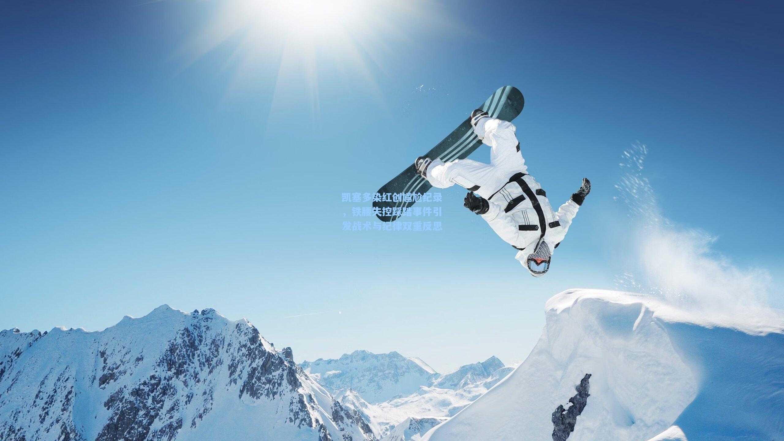 凯塞多染红创尴尬纪录，铁腰失控踩踏事件引发战术与纪律双重反思