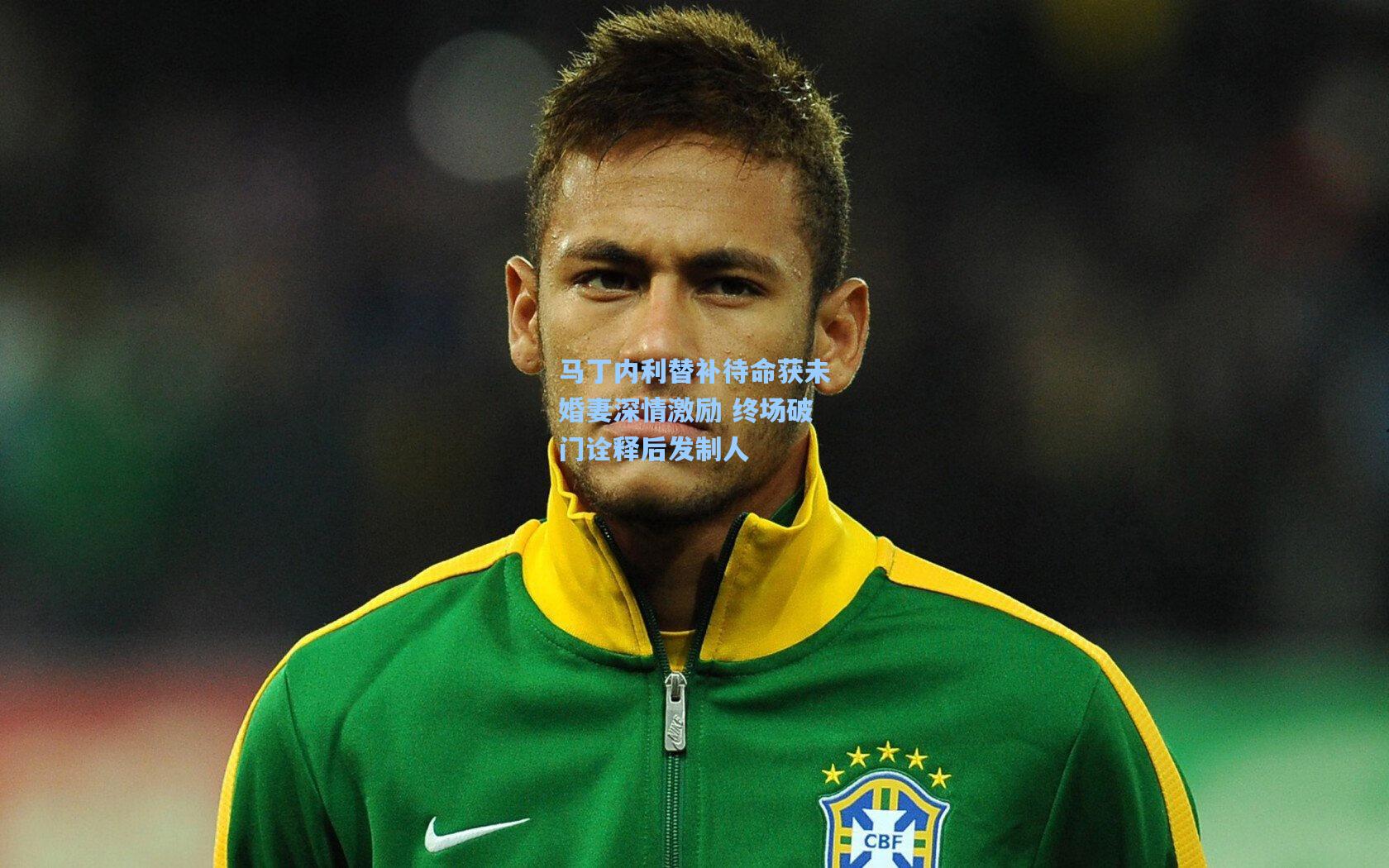 马丁内利替补待命获未婚妻深情激励 终场破门诠释后发制人