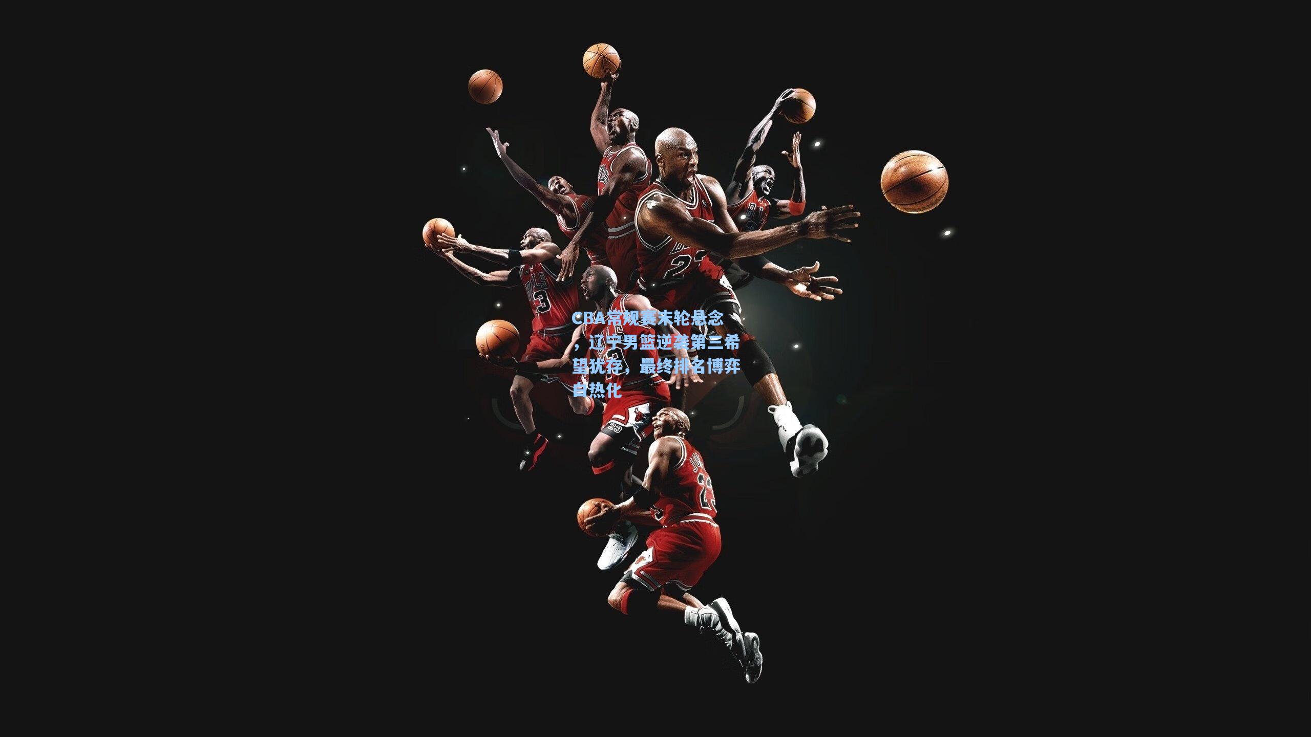 问鼎官网|CBA常规赛末轮悬念，辽宁男篮逆袭第三希望犹存，最终排名博弈白热化