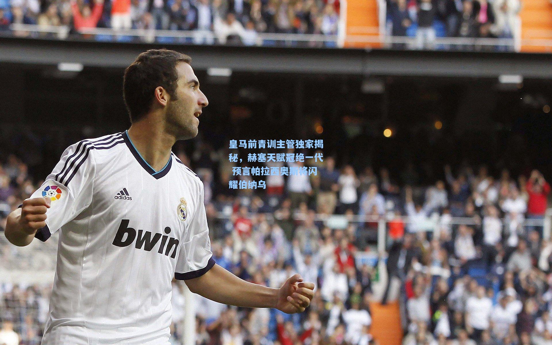 【问鼎娱乐】皇马前青训主管独家揭秘，赫塞天赋冠绝一代 预言帕拉西奥斯将闪耀伯纳乌